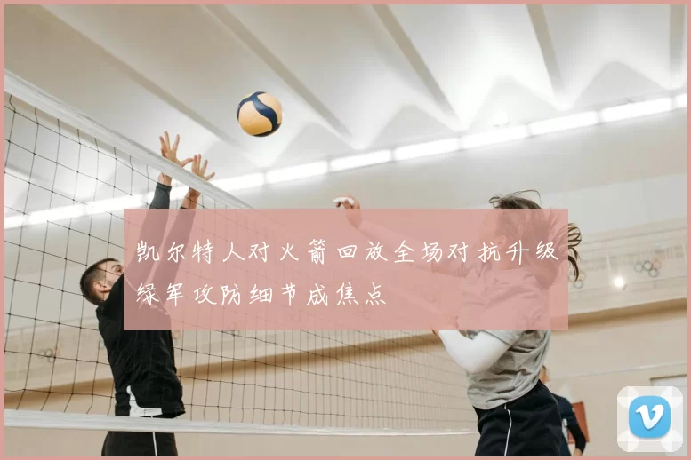 凯尔特人对火箭回放全场对抗升级绿军攻防细节成焦点