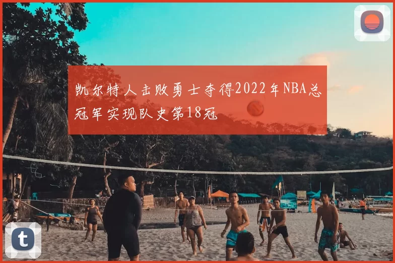 凯尔特人击败勇士夺得2022年NBA总冠军实现队史第18冠
