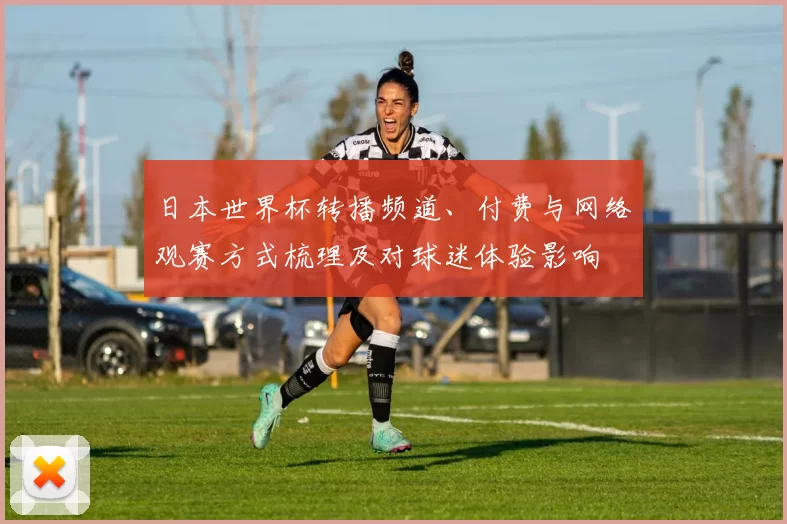 日本世界杯转播频道、付费与网络观赛方式梳理及对球迷体验影响