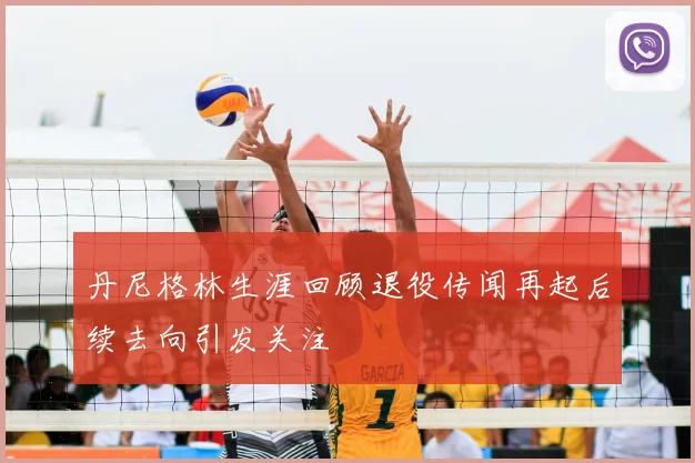 丹尼格林生涯回顾退役传闻再起后续去向引发关注