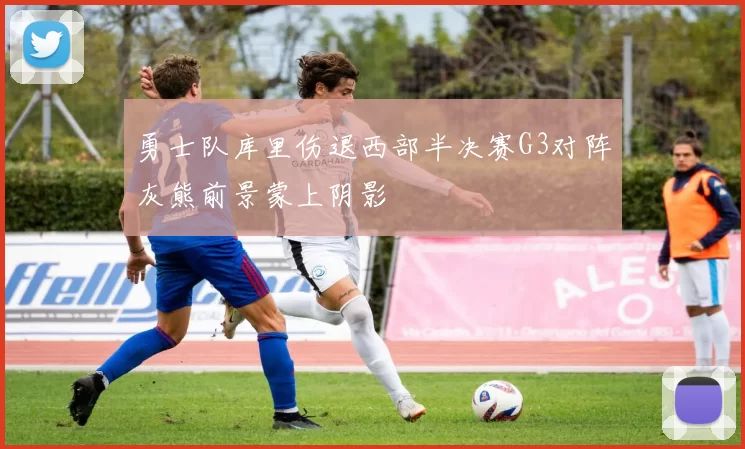 勇士队库里伤退西部半决赛G3对阵灰熊前景蒙上阴影