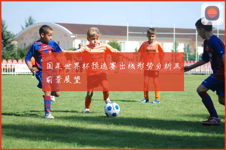 国足世界杯预选赛出线形势分析及前景展望