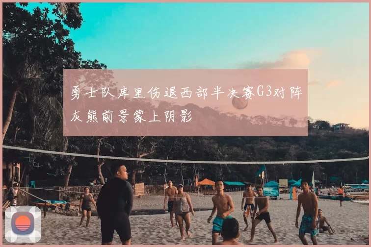 勇士队库里伤退西部半决赛G3对阵灰熊前景蒙上阴影