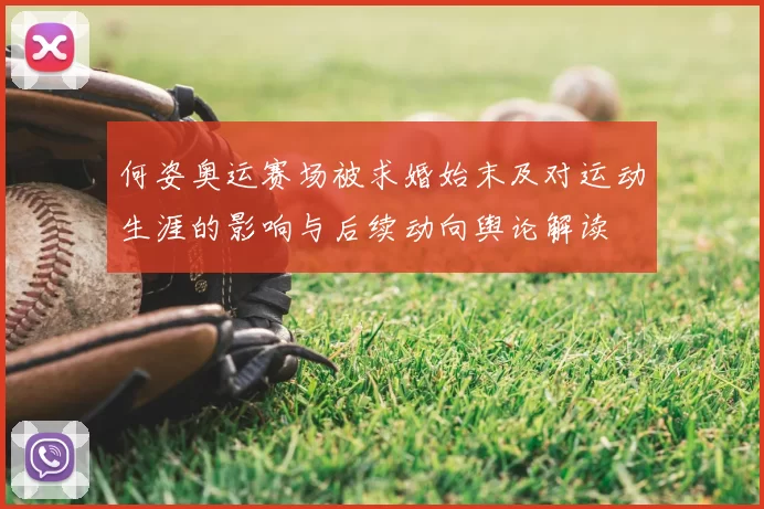 何姿奥运赛场被求婚始末及对运动生涯的影响与后续动向舆论解读