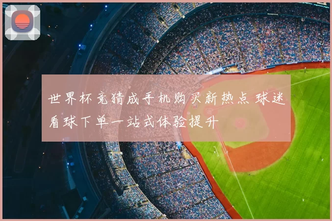 世界杯竞猜成手机购买新热点 球迷看球下单一站式体验提升