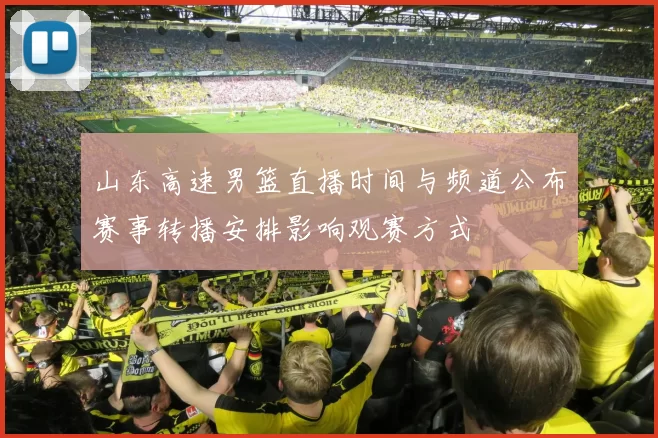 山东高速男篮直播时间与频道公布赛事转播安排影响观赛方式