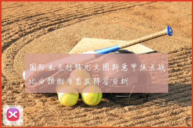 国际米兰对阵尤文图斯意甲焦点战比分预测与首发阵容分析