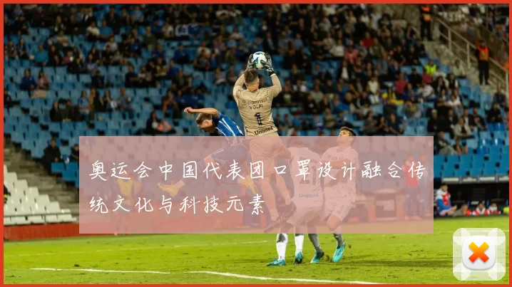 奥运会中国代表团口罩设计融合传统文化与科技元素