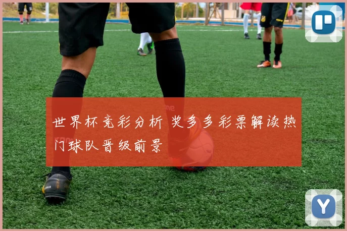 世界杯竞彩分析 奖多多彩票解读热门球队晋级前景