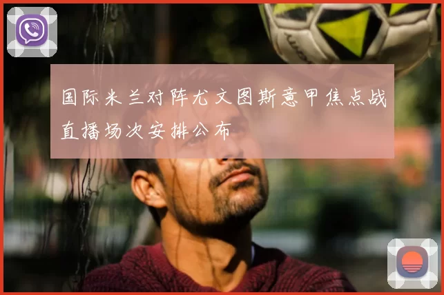 国际米兰对阵尤文图斯意甲焦点战直播场次安排公布