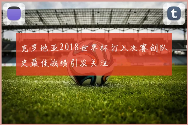 克罗地亚2018世界杯打入决赛创队史最佳战绩引发关注