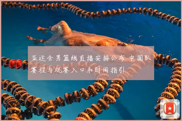 亚运会男篮线直播安排公布 中国队赛程与观赛入口和时间指引
