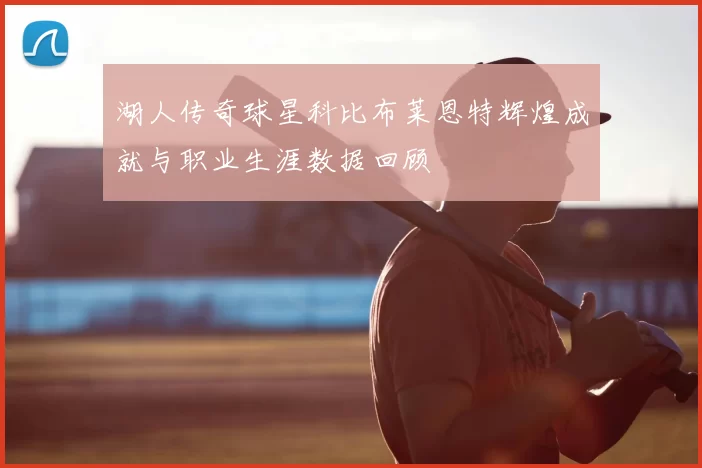 湖人传奇球星科比布莱恩特辉煌成就与职业生涯数据回顾