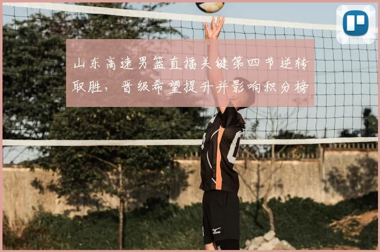 山东高速男篮直播关键第四节逆转取胜，晋级希望提升并影响积分榜