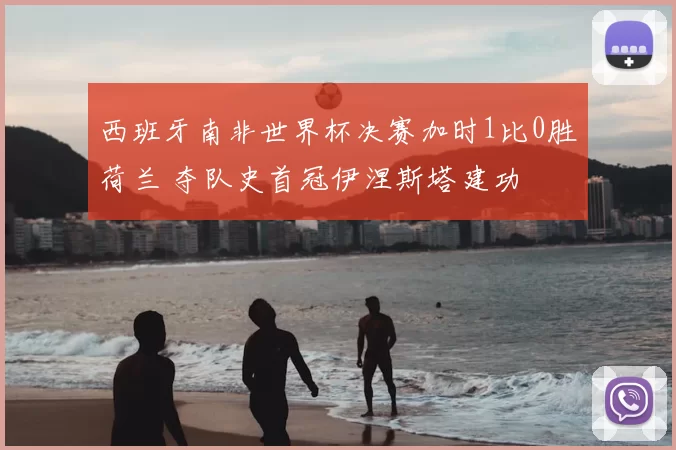 西班牙南非世界杯决赛加时1比0胜荷兰 夺队史首冠伊涅斯塔建功