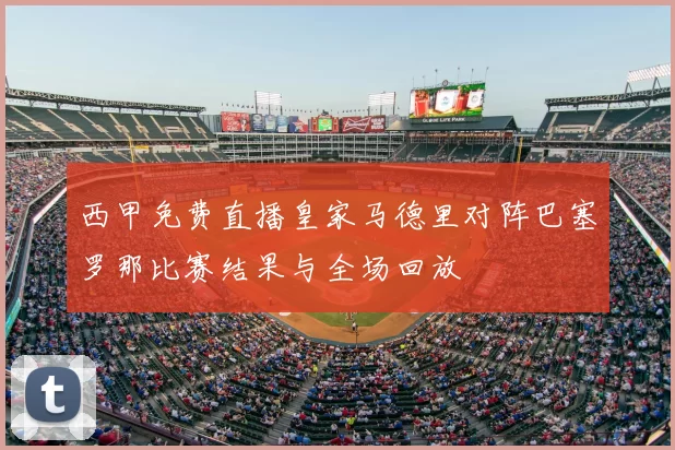 西甲免费直播皇家马德里对阵巴塞罗那比赛结果与全场回放