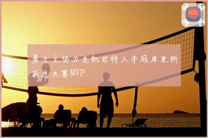 勇士主场力克凯尔特人夺冠库里斩获总决赛MVP