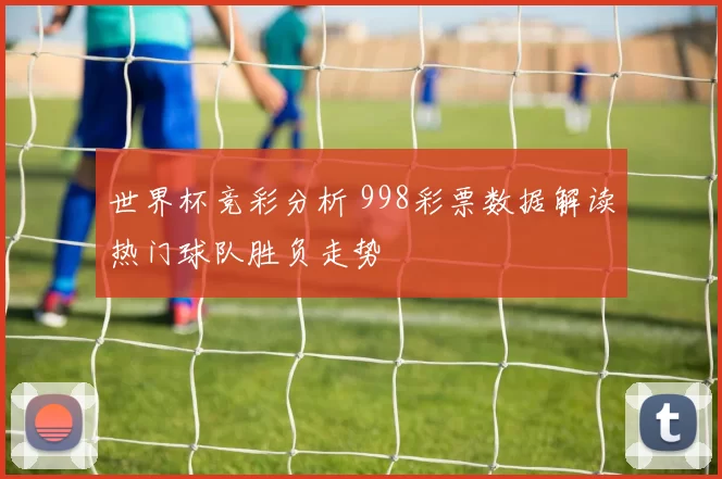 世界杯竞彩分析 998彩票数据解读热门球队胜负走势