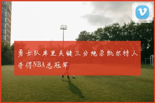 勇士队库里关键三分绝杀凯尔特人夺得NBA总冠军