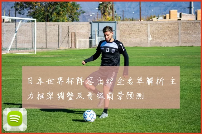 日本世界杯阵容出炉全名单解析 主力框架调整及晋级前景预测
