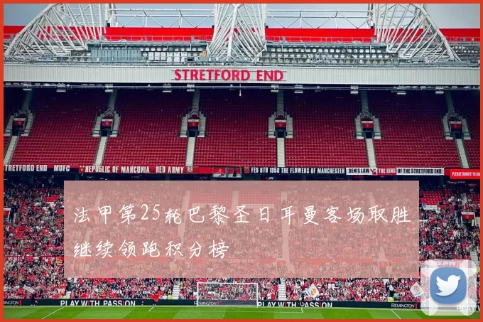 法甲第25轮巴黎圣日耳曼客场取胜继续领跑积分榜