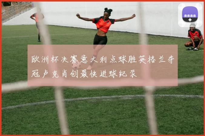 欧洲杯决赛意大利点球胜英格兰夺冠卢克肖创最快进球纪录