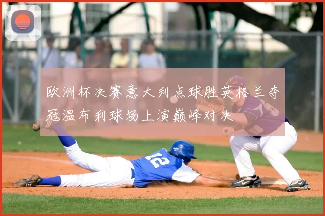 欧洲杯决赛意大利点球胜英格兰夺冠温布利球场上演巅峰对决