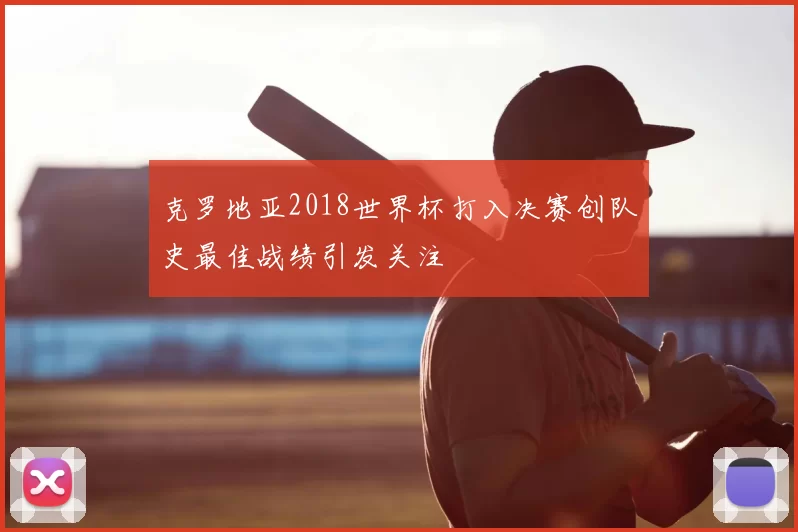 克罗地亚2018世界杯打入决赛创队史最佳战绩引发关注