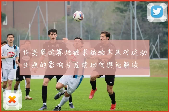 何姿奥运赛场被求婚始末及对运动生涯的影响与后续动向舆论解读