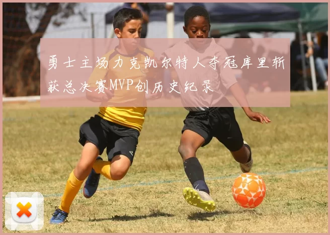 勇士主场力克凯尔特人夺冠库里斩获总决赛MVP创历史纪录