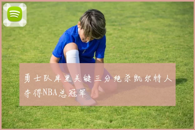 勇士队库里关键三分绝杀凯尔特人夺得NBA总冠军