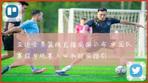 亚运会男篮线直播安排公布 中国队赛程与观赛入口和时间指引