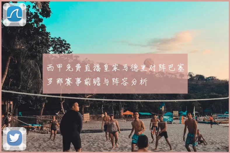 西甲免费直播皇家马德里对阵巴塞罗那赛事前瞻与阵容分析