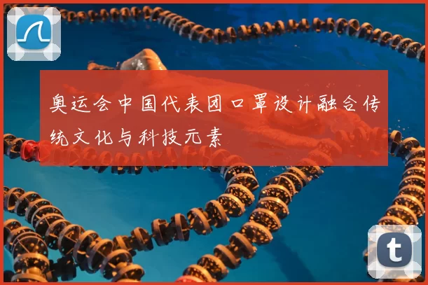 奥运会中国代表团口罩设计融合传统文化与科技元素