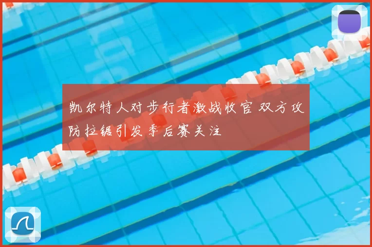 凯尔特人对步行者激战收官 双方攻防拉锯引发季后赛关注