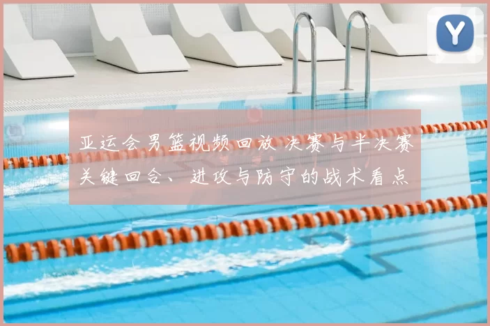 亚运会男篮视频回放 决赛与半决赛关键回合、进攻与防守的战术看点分析
