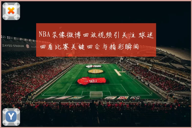 NBA录像微博回放视频引关注 球迷回看比赛关键回合与精彩瞬间
