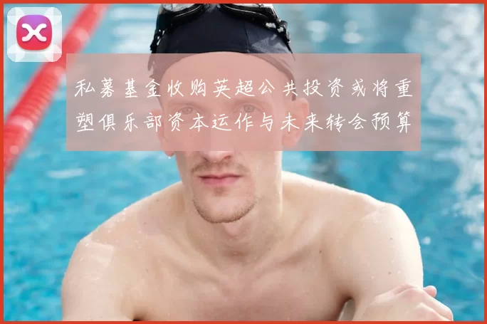 私募基金收购英超公共投资或将重塑俱乐部资本运作与未来转会预算