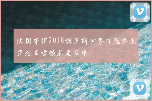 法国夺得2018俄罗斯世界杯冠军克罗地亚遗憾屈居亚军
