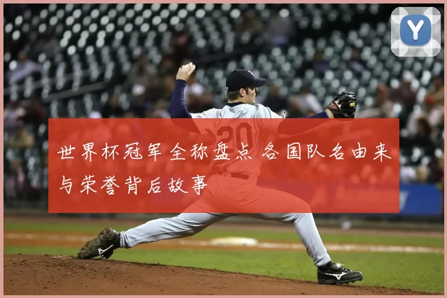 世界杯冠军全称盘点 各国队名由来与荣誉背后故事