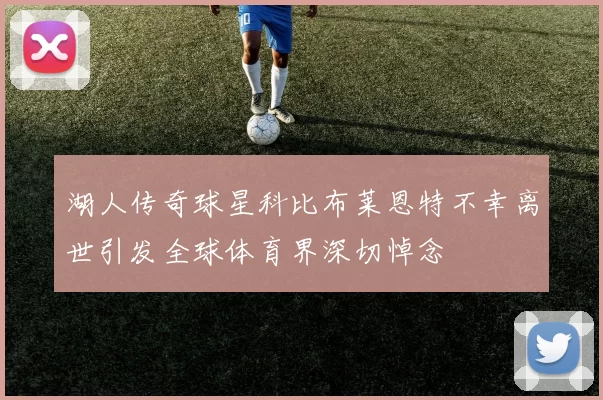 湖人传奇球星科比布莱恩特不幸离世引发全球体育界深切悼念