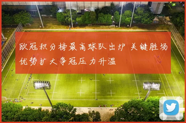 欧冠积分榜最高球队出炉 关键胜场优势扩大争冠压力升温