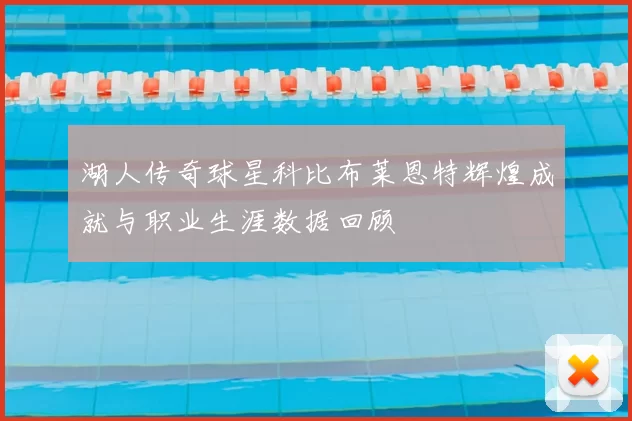 湖人传奇球星科比布莱恩特辉煌成就与职业生涯数据回顾