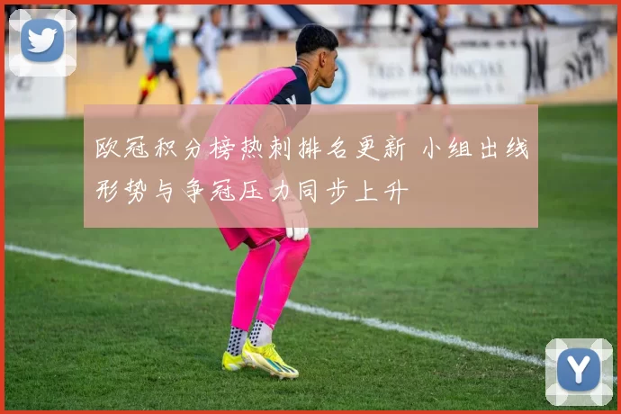 欧冠积分榜热刺排名更新 小组出线形势与争冠压力同步上升