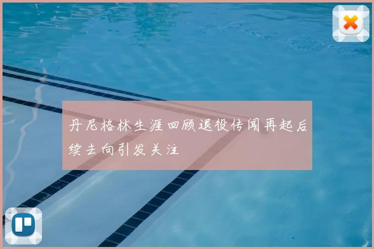 丹尼格林生涯回顾退役传闻再起后续去向引发关注