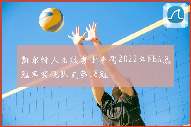 凯尔特人击败勇士夺得2022年NBA总冠军实现队史第18冠