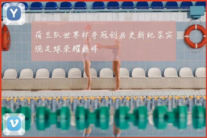 荷兰队世界杯夺冠创历史新纪录实现足球荣耀巅峰