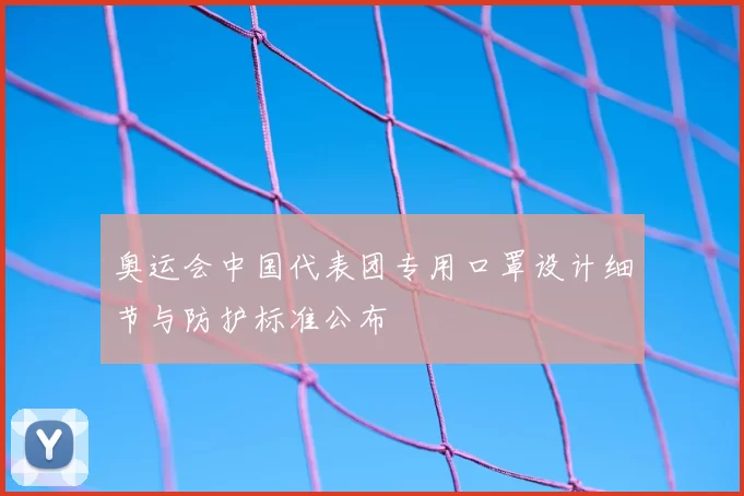 奥运会中国代表团专用口罩设计细节与防护标准公布