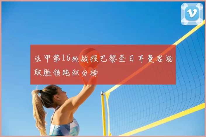 法甲第16轮战报巴黎圣日耳曼客场取胜领跑积分榜