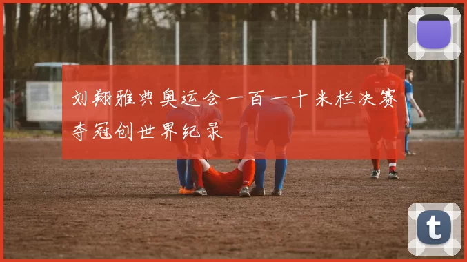 刘翔雅典奥运会一百一十米栏决赛夺冠创世界纪录